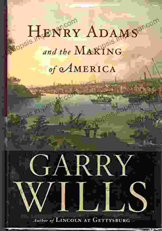 Henry Adams And The Making Of America: A Journey Into The Heart Of American History Henry Adams And The Making Of America