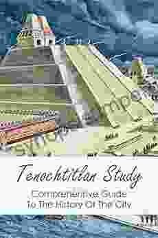 Tenochtitlan Study: Comprehensive Guide To The History Of The City: Aztec Empire Time Period