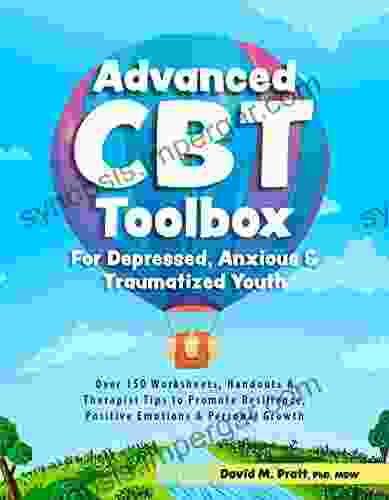 Advanced CBT Toolbox For Depressed Anxious Traumatized Youth: Over 150 Worksheets Handouts Therapist Tips To Promote Resilience Positive Emotions Personal Growth