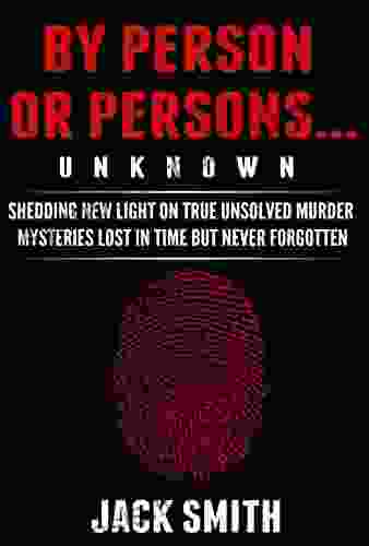 By Person Or Persons UNKNOWN: Shedding New Light On True Unsolved Murder Mysteries Lost In Time But Never Forgotten (True Crime Murder Case Compilations 5)