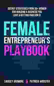 Female Entrepreneur S Playbook: Secret Strategies From 20+ Women For Building A Business You Love And Getting Paid For It