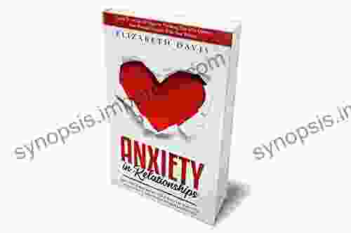 Anxiety In Relationships: Free Yourself From The Grasp Of Jealousy Insecurity And Fear Of Abandonment While Letting Go Of Negative Thinking That May Destroy Your Personal Relation With Your Partner