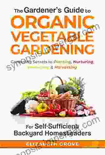 The Gardener S Guide To Organic Vegetable Gardening For Self Sufficient Backyard Homesteaders: Gardening Secrets To Planting Nurturing Protecting Harvesting