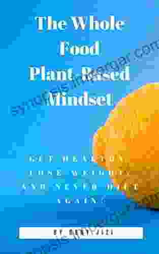 The Whole Food Plant Based Mindset: Get Healthy Lose Weight And Never Diet Again