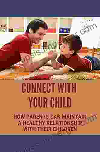 Connect With Your Child: How Parents Can Maintain A Healthy Relationship With Their Children: Repair Your Relationship With Your Kids