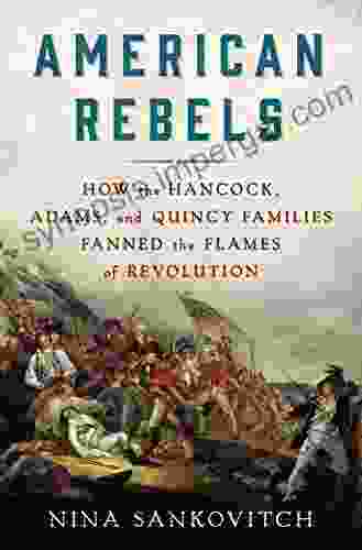 American Rebels: How The Hancock Adams And Quincy Families Fanned The Flames Of Revolution