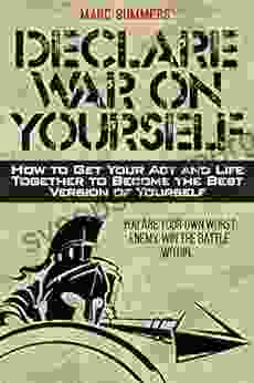 Declare War On Yourself: How To Get Your Act And Life Together To Become The Best Version Of Yourself