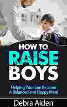 How To Raise Boys Helping Your Son Become A Balanced And Happy Man