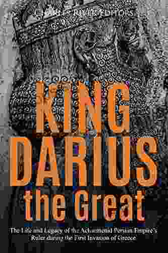 King Darius The Great: The Life And Legacy Of The Achaemenid Persian Empire S Ruler During The First Invasion Of Greece