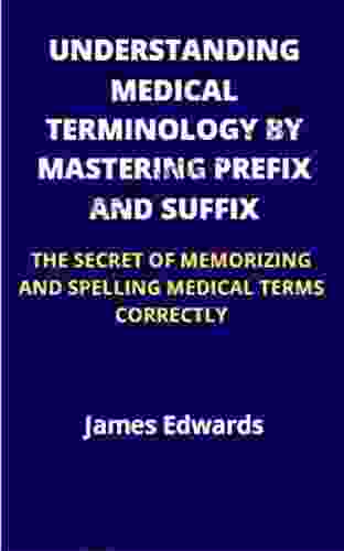 UNDERSTANDING MEDICAL TERMINOLOGY BY MASTERING PREFIX AND SUFFIX: THE SECRET OF MEMORIZING AND SPELLING MEDICAL TERMS CORRECTLY