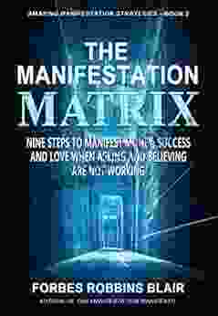 The Manifestation Matrix: Nine Steps To Manifest Money Success And Love When Asking And Believing Are Not Working (Amazing Manifestation Strategies 2)