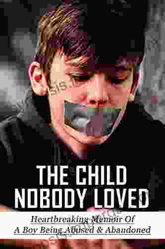 The Child Nobody Loved: Heartbreaking Memoir Of A Boy Being Abused Abandoned: Story Of Being Rejected By Parents In Adulthood