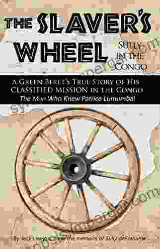 The Slaver S Wheel: Sully In The Congo A Green Beret S True Story Of His Classified Rescue Mission In The Congo From The Man Who Knew Patrice Lumumba