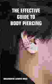 THE EFFECTIVE GUIDE TO BODY PIERCING: All You Need To Know About Modifying Beautifying Your Ear Face And Body To Look Attractive