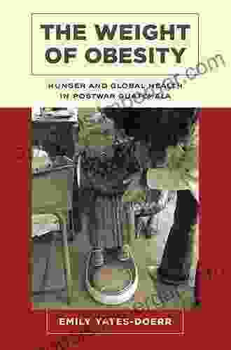 The Weight Of Obesity: Hunger And Global Health In Postwar Guatemala (California Studies In Food And Culture 57)