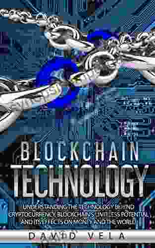 Blockchain Technology: Understanding The Technology Behind Cryptocurrency Blockchain S Limitless Potential And Its Effects On Money And The World