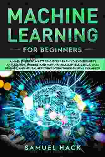 Machine Learning For Beginners: A Math Guide To Mastering Deep Learning And Business Application Understand How Artificial Intelligence Data Science And Neural Networks Work Through Real Examples