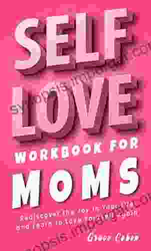 Self Love Workbook For Moms: Rediscover The Joy In Your Life And Learn To Love Yourself Again