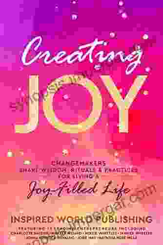 Creating Joy: Changemakers Share Wisdom Rituals Practices For Living A Joy Filled Life