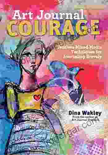 Art Journal Courage: Fearless Mixed Media Techniques For Journaling Bravely