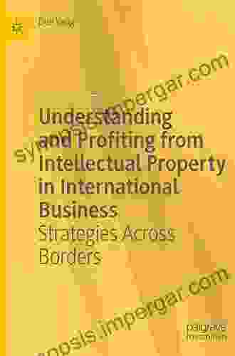 Understanding and Profiting from Intellectual Property in International Business: Strategies Across Borders