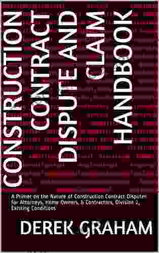 Construction Contract Dispute And Claim Handbook: Division 2 Existing Conditions: A Primer On The Nature Of Construction Contract Disputes For Attorneys Home Owners Contractors