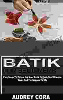 BATIK FOR BEGINNERS: Easy Steps To Follow For Your Batik Project The Ultimate Tools And Techniques To Diy