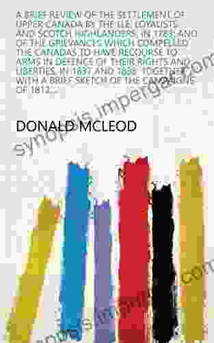 A Brief Review Of The Settlement Of Upper Canada By The U E Loyalists And Scotch Highlanders In 1783: And Of The Grievances Which Compelled The Canadas A Brief Sketch Of The Campaigns Of 1812